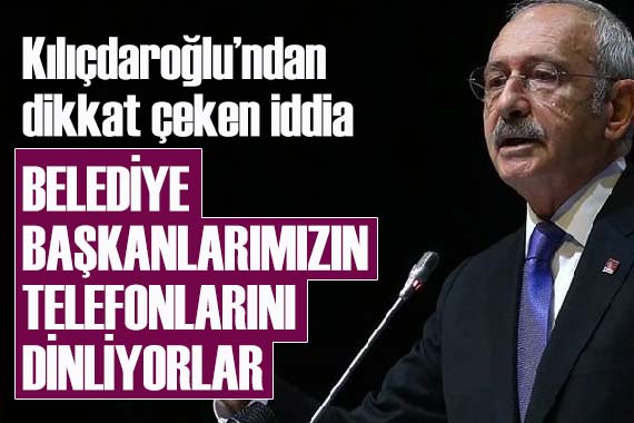 CHP Lideri Kılıçdaroğlu: Belediye başkanlarımızın telefonlarını dinliyorlar