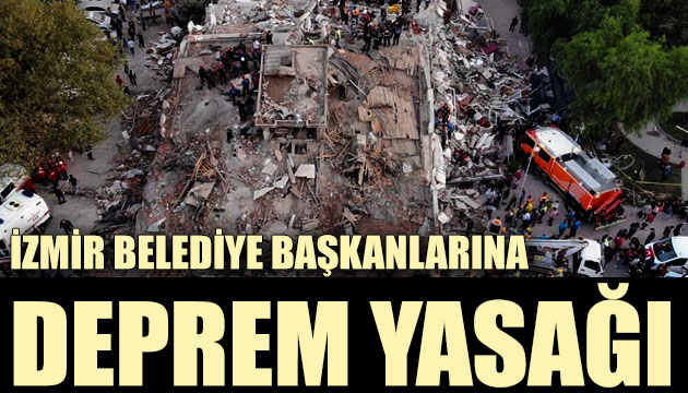 İzmir de belediye başkanlarına deprem yasağı!