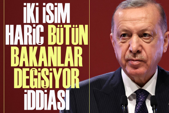  Erdoğan, iki isim hariç bütün bakanları değiştiriyor  iddiası