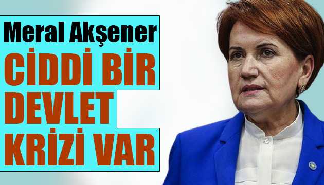 İYİ Parti Lideri Akşener: Ciddi bir devlet krizi var