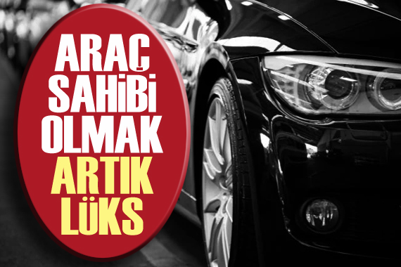 Araç sahibi olmak artık lüks