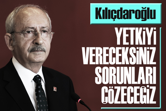 Kılıçdaroğlu: Yetkiyi vereceksiniz, sorunları çözeceğiz