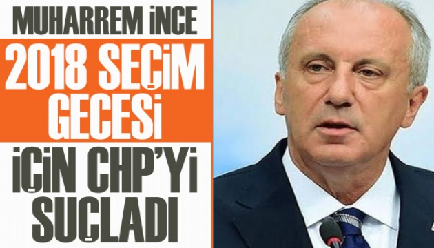 Memleket Partisi Lideri Muharrem İnce, 2018 seçim gecesi için yine CHP'yi suçladı