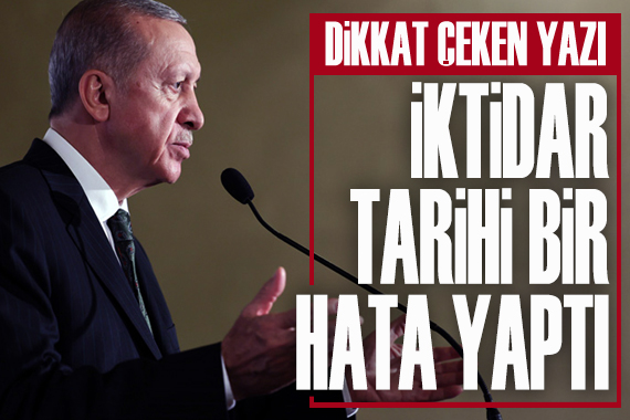 Dikkat çeken yazı: İktidar tarihi bir hata yaptı