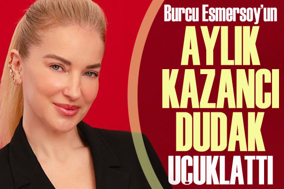 Burcu Esmersoy un aylık kazancı dudak uçuklattı!