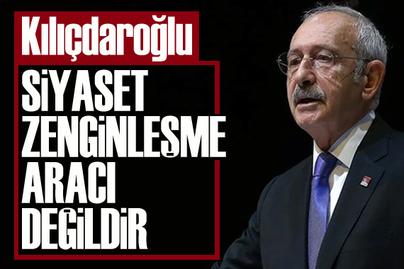 Kılıçdaroğlu: Siyaset zenginleşme aracı değildir