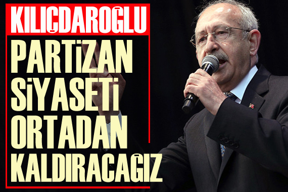 Kılıçdaroğlu: Partizan siyaseti ortadan kaldıracağız