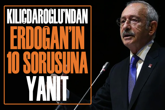 Kılıçdaroğlu, Erdoğan’ın 10 sorusuna yanıt verdi