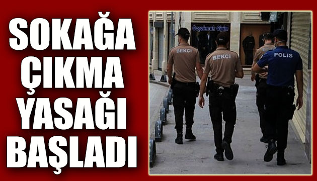 Sokağa çıkma yasağı başladı!