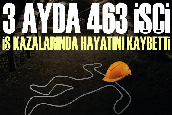 3 ayda en az 463 işçi  iş kazalarında  hayatını kaybetti