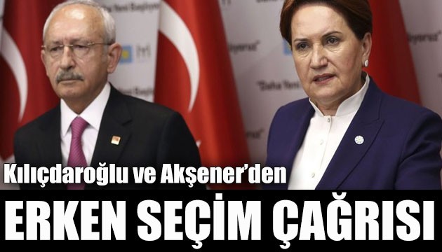 Akşener ve Kılıçdaroğlu'ndan erken seçim çağrısı