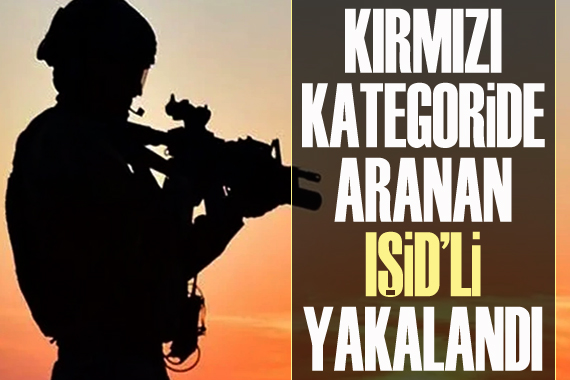 Kırmızı kategoride aranan IŞİD li yakalandı