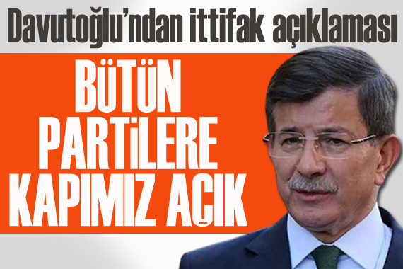 Davutoğlu ndan ittifak açıklaması: Bütün partilere kapımız açık