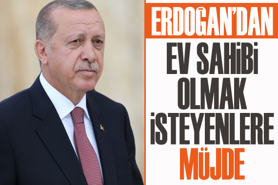 Erdoğan dan ev sahibi olmak isteyenlere müjde!