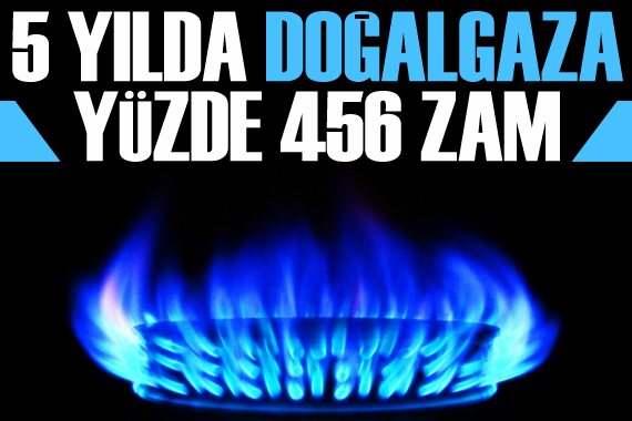 2018 den bu yana doğal gaz yüzde 456 zamlandı