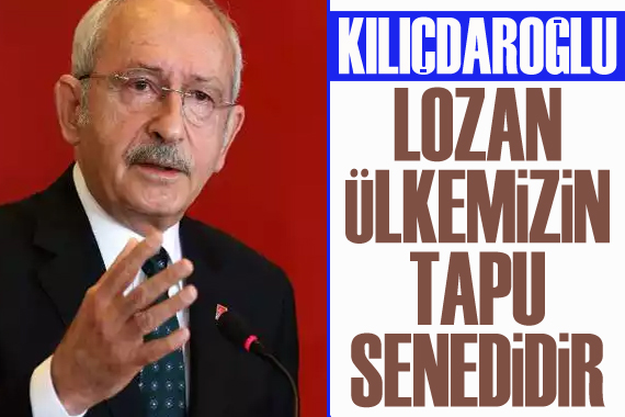 Kılıçdaroğlu: Lozan, ülkemizin tapu senedidir