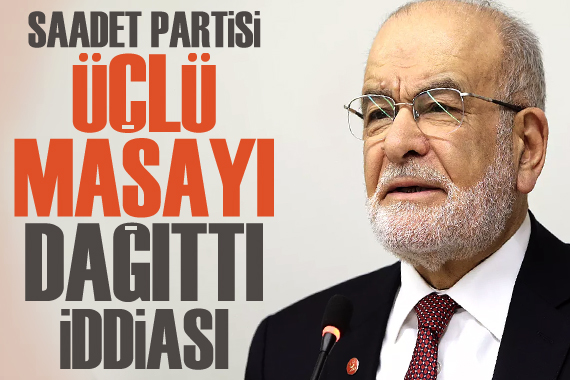  Saadet Partisi üçlü masayı dağıttı  iddiası