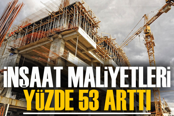 İnşaat maliyetleri yüzde 53 arttı