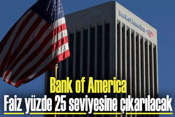 Bank of America: Faiz yüzde 25 seviyesine çıkarılacak