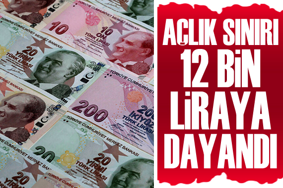 Açlık sınırı 12 bin liraya dayandı