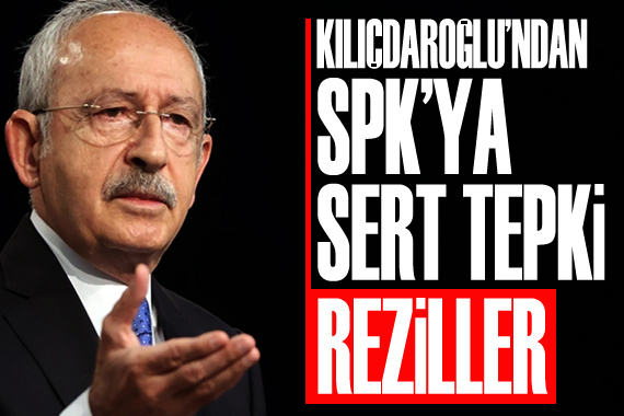 CHP Lideri Kılıçdaroğlu’ndan SPK’ya sert tepki: Reziller
