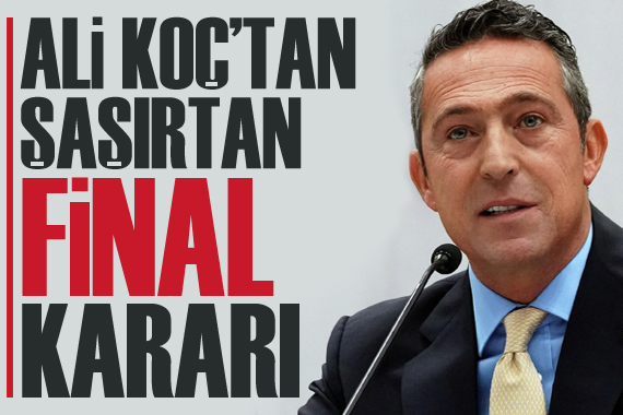 Ali Koç tan şaşırtan  final  kararı