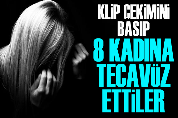 Klip çekimini basıp 8 kadına tecavüz ettiler