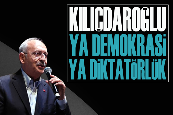 Kılıçdaroğlu: Ya demokrasi ya diktatörlük