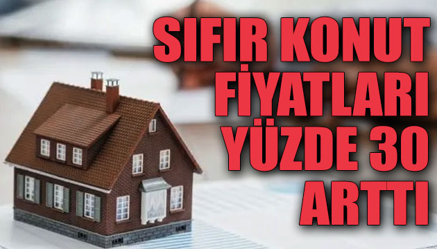 Sıfır konut fiyatları yüzde 30 arttı!