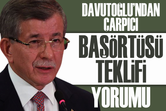 Davutoğlu’ndan çarpıcı ‘başörtüsü teklifi’ yorumu