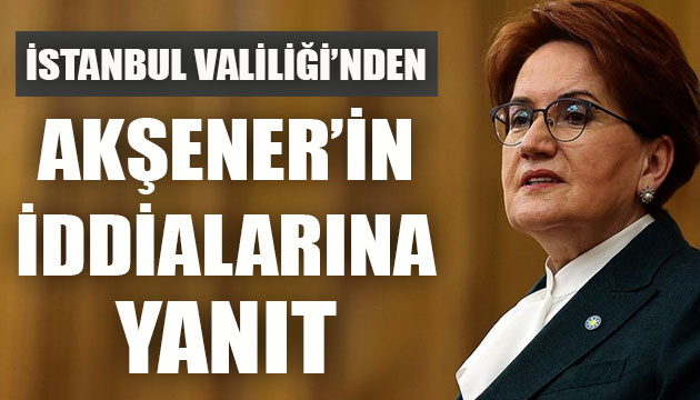 İstanbul Valiliği nden İYİ Parti Lideri Akşener in iddialarına yanıt!