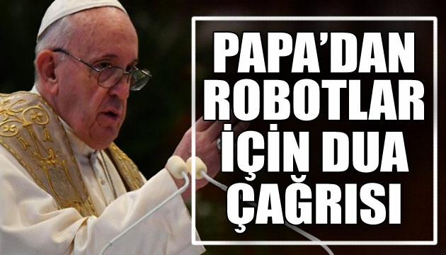 Papa Francis’den robotlar için dua çağrısı