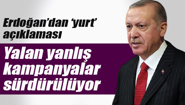 Erdoğan dan  yurt  açıklaması: Yalan yanlış kampanyalar sürdürülüyor