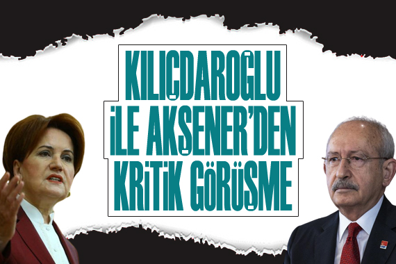 Kılıçdaroğlu ve Akşener bir araya geldi