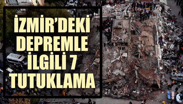 İzmir deki depremde yıkılan binalarla ilgili 7 i tutuklama