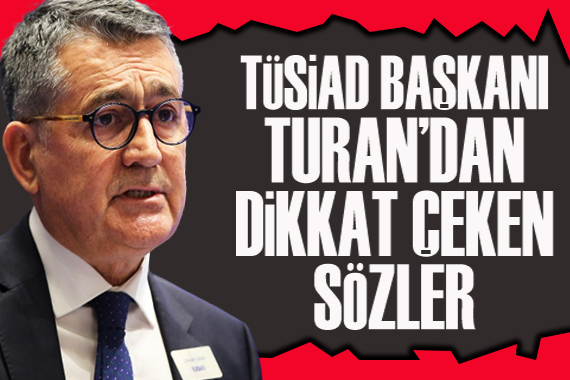 TÜSİAD Başkanı Turan dan dikkat çeken sözler