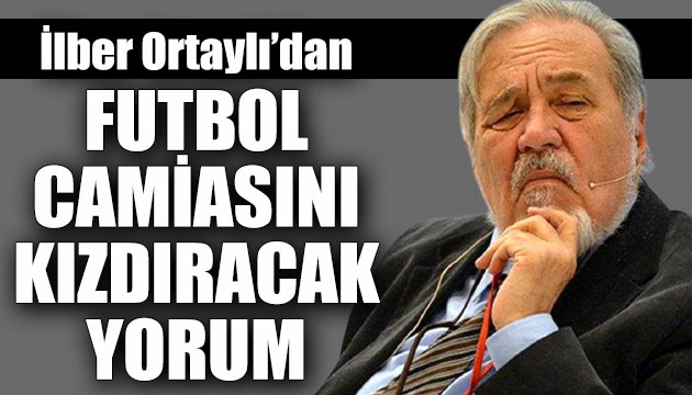 İlber Ortaylı’dan futbol camiasını kızdıracak yorum!