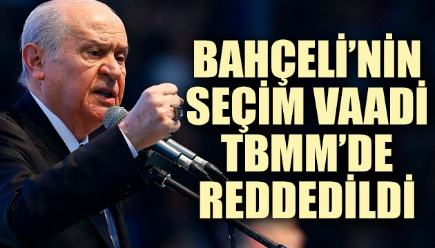 Bahçeli nin seçim vaadi Meclis te reddedildi!