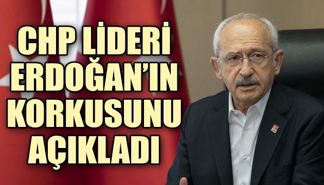 CHP Lideri Kemal Kılıçdaroğlu Erdoğan'ın korkusunu açıkladı
