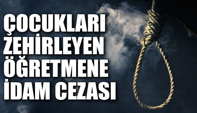 Çocukları zehirleyen öğretmene idam cezası!