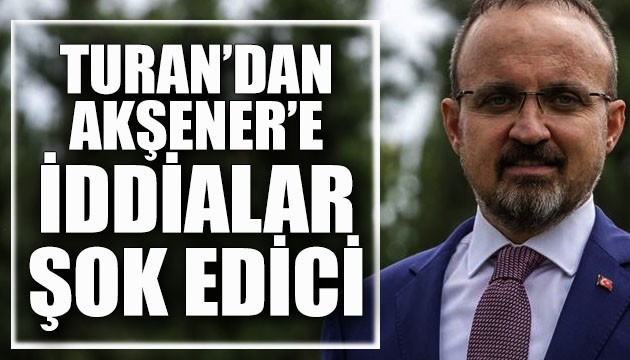 Bülent Turan'dan Meral Akşener'e: İddialar şok edici, görmeyeyim mi?