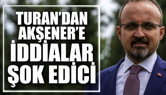 Bülent Turan dan Meral Akşener e: İddialar şok edici, görmeyeyim mi?