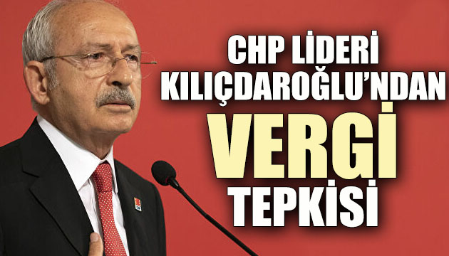 CHP Lideri Kılıçdaroğlu ndan  vergi  tepkisi