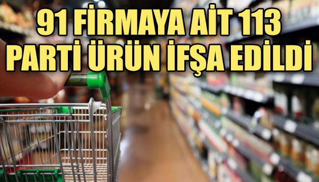 91 firmaya ait 113 parti ürün ifşa edildi