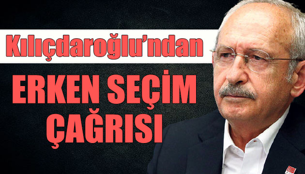 CHP Lideri Kılıçdaroğlu ndan erken seçim çağrısı