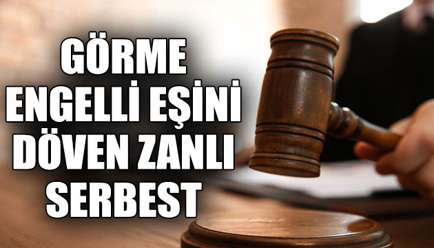 Görme engelli eşini döven zanlı serbest!