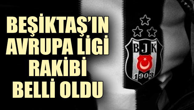 Beşiktaş ın UEFA Avrupa Ligi ndeki rakibi belli oldu!