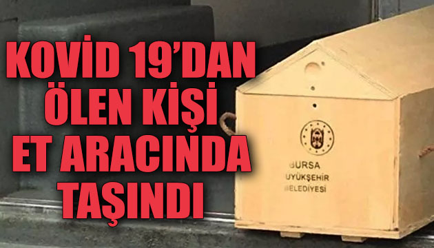 Kovid 19 dan ölen kişi et aracında taşındı!