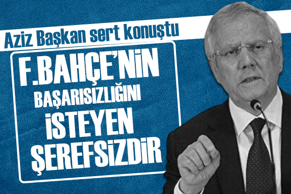 Aziz Yıldırım: F.Bahçe nin başarısızlığını isteyen şerefsizdir!