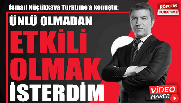 İsmail Küçükkaya: Ünlü olmadan etkili olmak isterdim